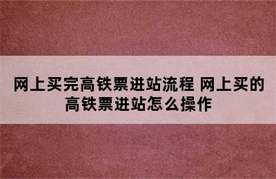 网上买完高铁票进站流程 网上买的高铁票进站怎么操作